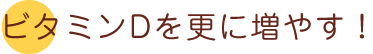 ビタミンDをさらに増やす！